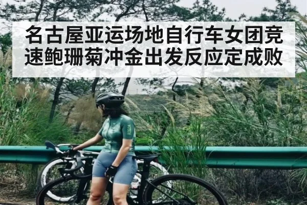 名古屋亚运场地自行车女团竞速鲍珊菊冲金出发反应定成败