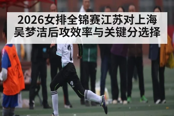 2026女排全锦赛江苏对上海吴梦洁后攻效率与关键分选择