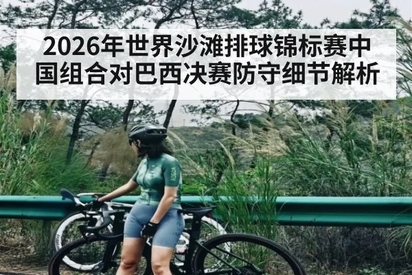 2026年世界沙滩排球锦标赛中国组合对巴西决赛防守细节解析