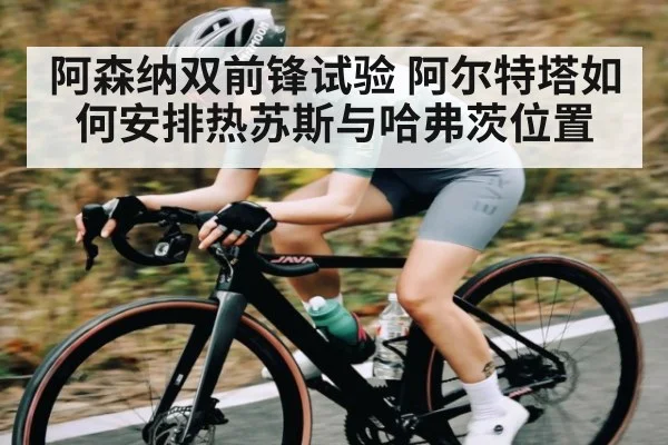阿森纳双前锋试验 阿尔特塔如何安排热苏斯与哈弗茨位置