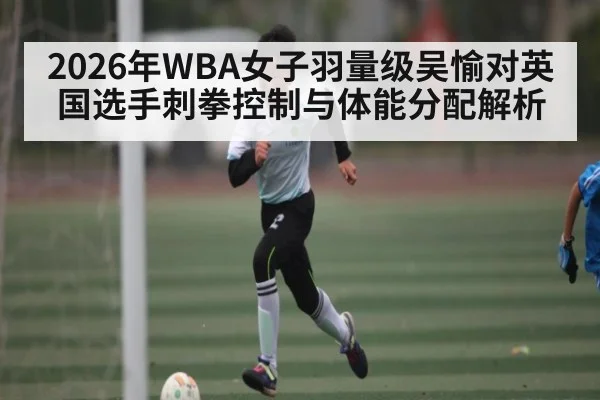 2026年WBA女子羽量级吴愉对英国选手刺拳控制与体能分配解析