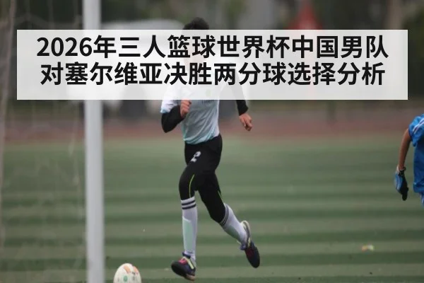 2026年三人篮球世界杯中国男队对塞尔维亚决胜两分球选择分析