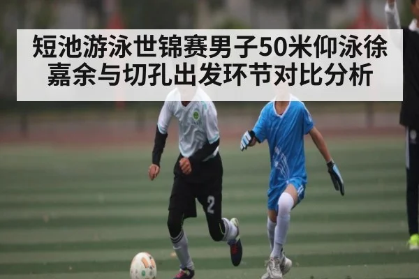 短池游泳世锦赛男子50米仰泳徐嘉余与切孔出发环节对比分析