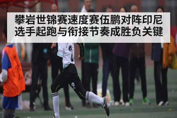 攀岩世锦赛速度赛伍鹏对阵印尼选手起跑与衔接节奏成胜负关键